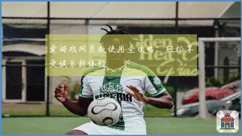 爱游戏网页版使用全攻略：轻松享受娱乐新体验