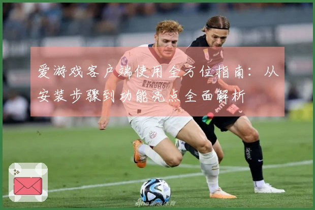 爱游戏客户端使用全方位指南：从安装步骤到功能亮点全面解析