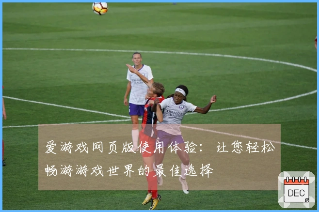 爱游戏网页版使用体验：让您轻松畅游游戏世界的最佳选择