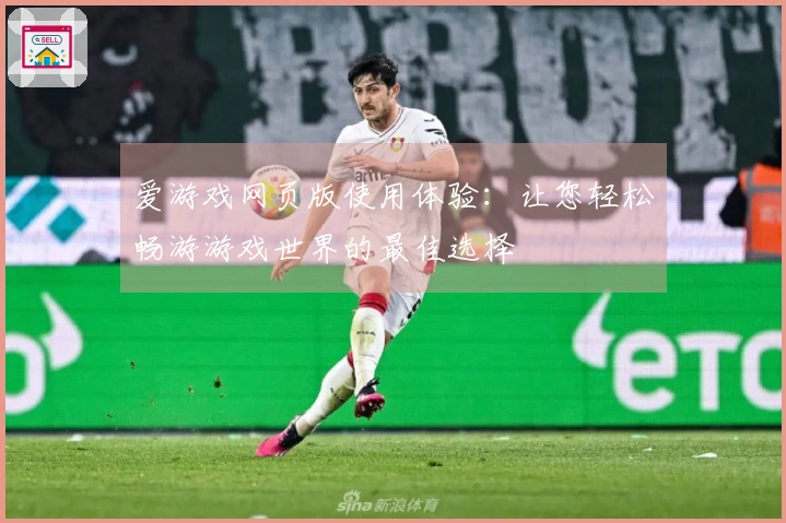 爱游戏网页版使用体验：让您轻松畅游游戏世界的最佳选择