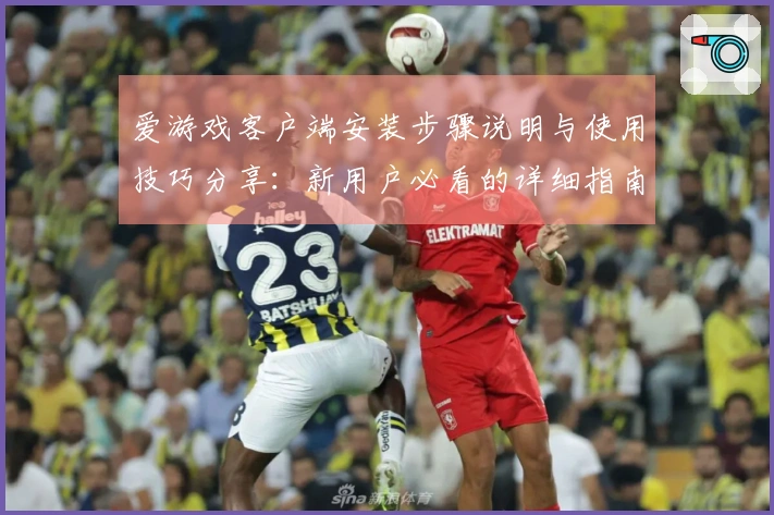 爱游戏客户端安装步骤说明与使用技巧分享：新用户必看的详细指南