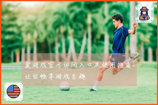 爱游戏官方访问入口及使用指南，让你畅享游戏乐趣