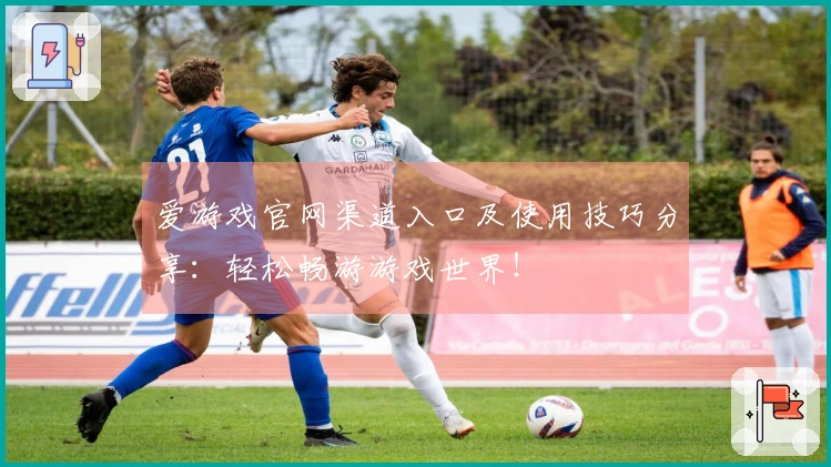 爱游戏官网渠道入口及使用技巧分享：轻松畅游游戏世界！