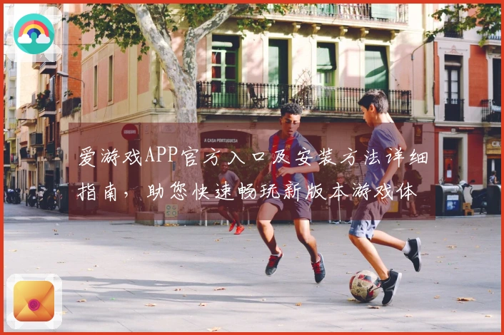 爱游戏APP官方入口及安装方法详细指南,助您快速畅玩新版本游戏体验