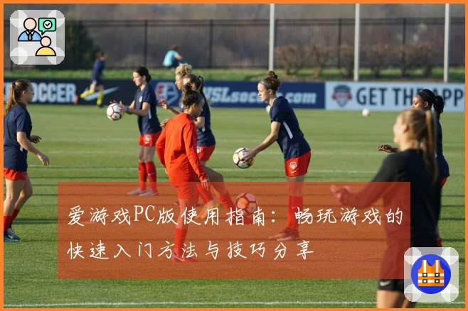 爱游戏PC版使用指南：畅玩游戏的快速入门方法与技巧分享