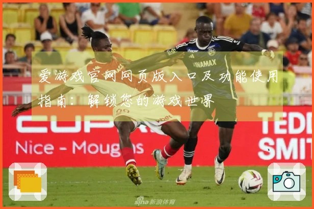 爱游戏官网网页版入口及功能使用指南：解锁您的游戏世界