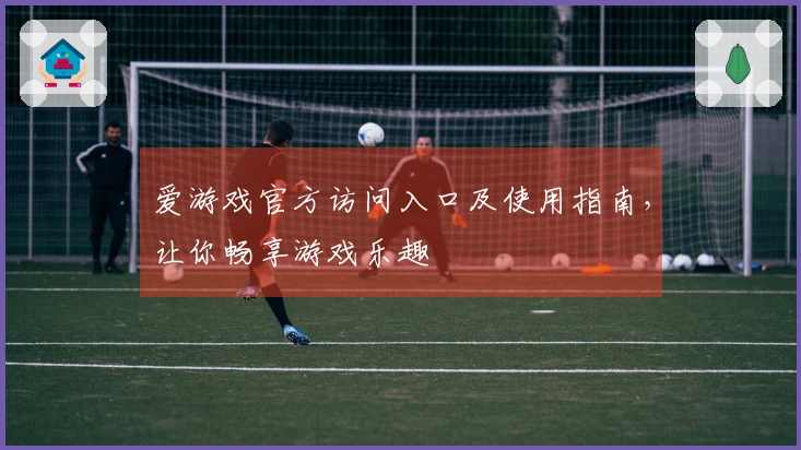 爱游戏官方访问入口及使用指南，让你畅享游戏乐趣