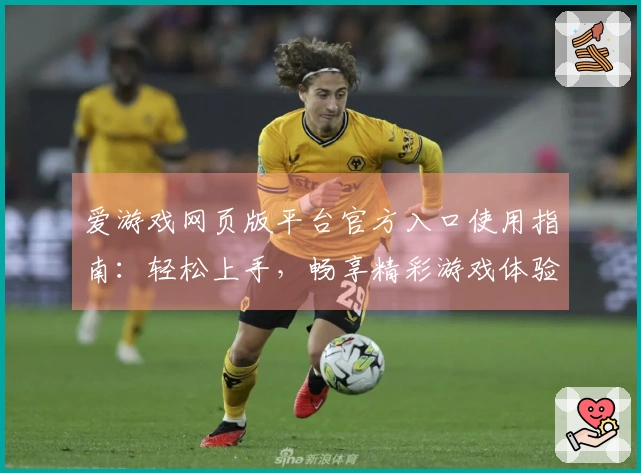 爱游戏网页版平台官方入口使用指南：轻松上手，畅享精彩游戏体验