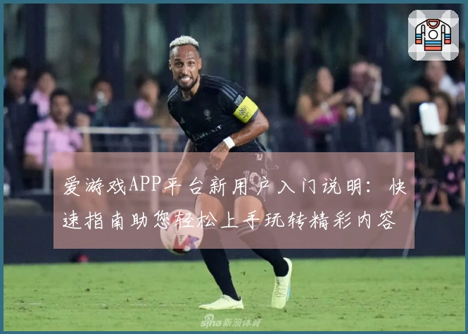 爱游戏APP平台新用户入门说明：快速指南助您轻松上手玩转精彩内容