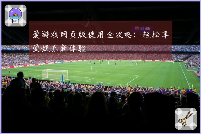 爱游戏网页版使用全攻略:轻松享受娱乐新体验