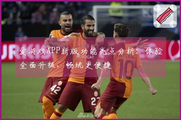 爱游戏APP新版功能亮点分析:体验全面升级,畅玩更便捷