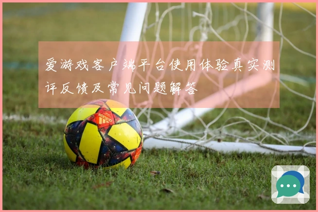 爱游戏客户端平台使用体验真实测评反馈及常见问题解答