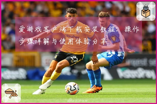 爱游戏客户端下载安装教程:操作步骤详解与使用体验分享