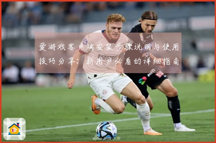 爱游戏客户端安装步骤说明与使用技巧分享：新用户必看的详细指南