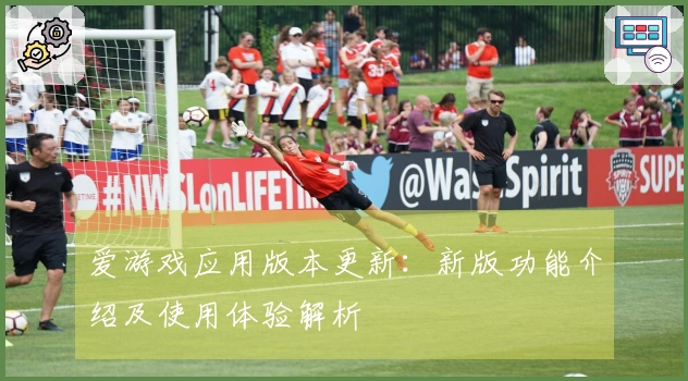 爱游戏应用版本更新：新版功能介绍及使用体验解析