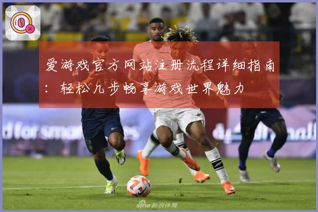 爱游戏官方网站注册流程详细指南:轻松几步畅享游戏世界魅力