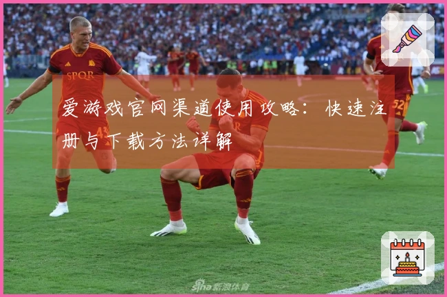 爱游戏官网渠道使用攻略：快速注册与下载方法详解