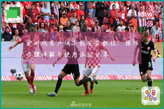 爱游戏客户端下载安装教程：操作步骤详解与使用体验分享