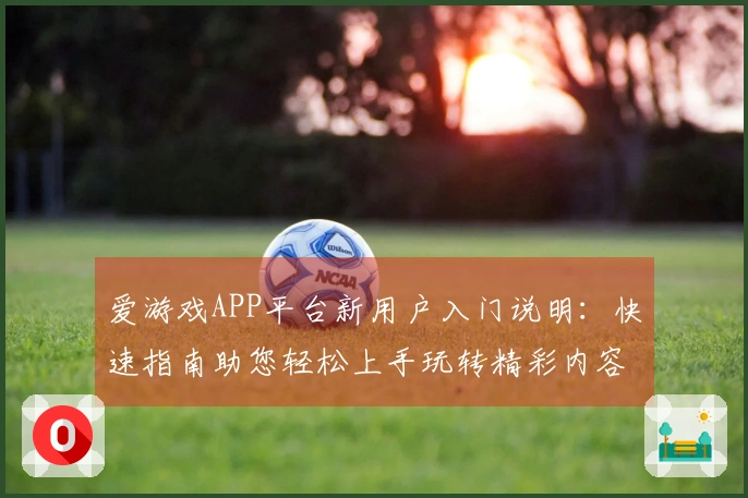爱游戏APP平台新用户入门说明：快速指南助您轻松上手玩转精彩内容