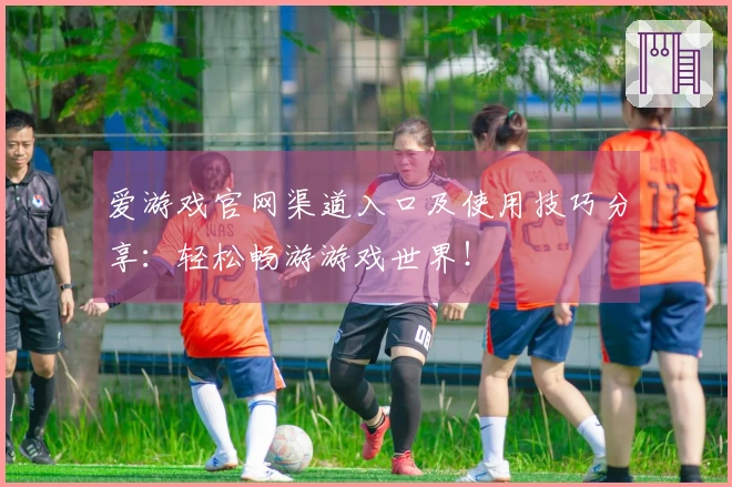 爱游戏官网渠道入口及使用技巧分享：轻松畅游游戏世界！