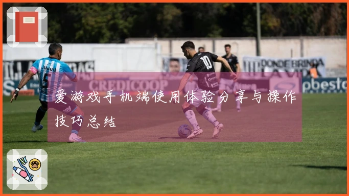 爱游戏手机端使用体验分享与操作技巧总结