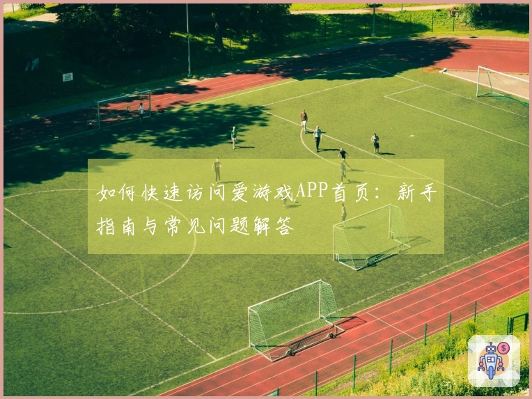 如何快速访问爱游戏APP首页：新手指南与常见问题解答