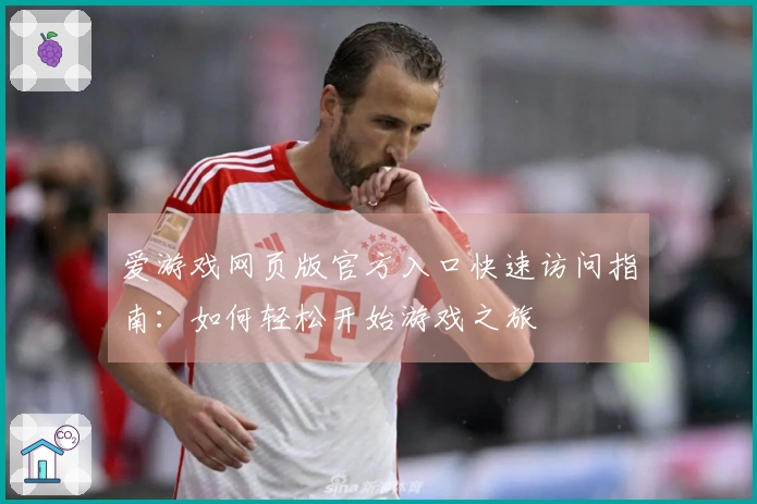 爱游戏网页版官方入口快速访问指南：如何轻松开始游戏之旅