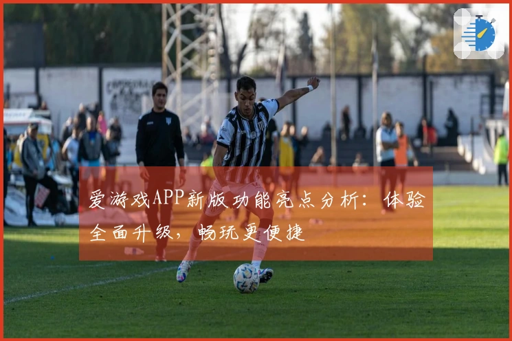 爱游戏APP新版功能亮点分析：体验全面升级，畅玩更便捷