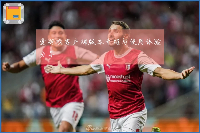 爱游戏客户端版本介绍与使用体验分享