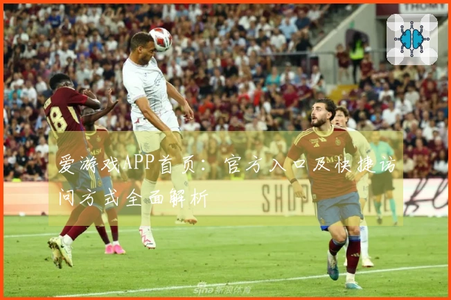 爱游戏APP首页：官方入口及快捷访问方式全面解析