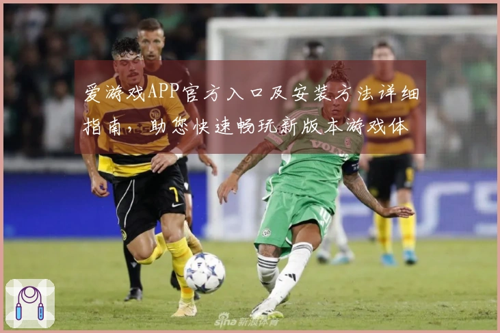 爱游戏APP官方入口及安装方法详细指南，助您快速畅玩新版本游戏体验