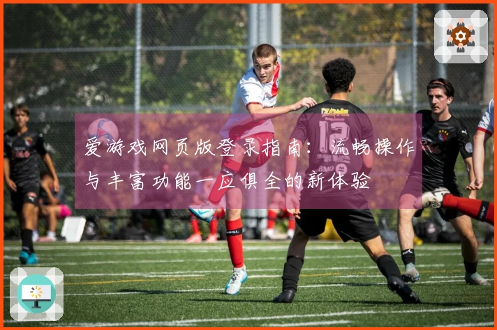 爱游戏网页版登录指南：流畅操作与丰富功能一应俱全的新体验